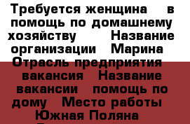 Требуется женщина    в помощь по домашнему хозяйству     › Название организации ­ Марина › Отрасль предприятия ­ вакансия › Название вакансии ­ помощь по дому › Место работы ­ Южная Поляна › Возраст от ­ 30 › Возраст до ­ 65 - Пензенская обл., Пенза г. Работа » Вакансии   